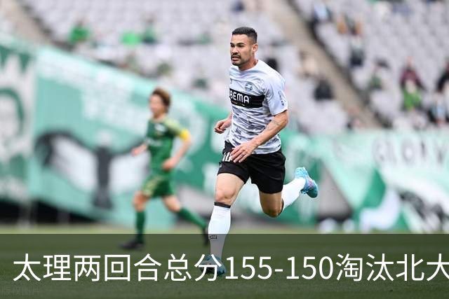 太理两回合总分155-150淘汰北大 段成果21分 邓奕豪空砍24+8