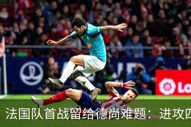 法国队首战留给德尚难题：进攻四人组究竟该如何共存