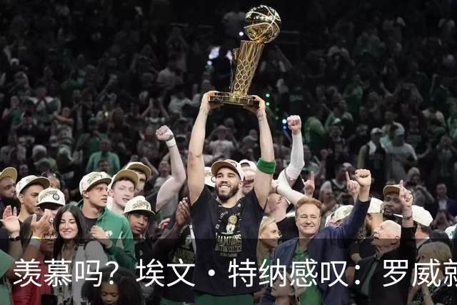羡慕吗？埃文·特纳感叹：罗威就这出勤率 竟能3年4400万续约