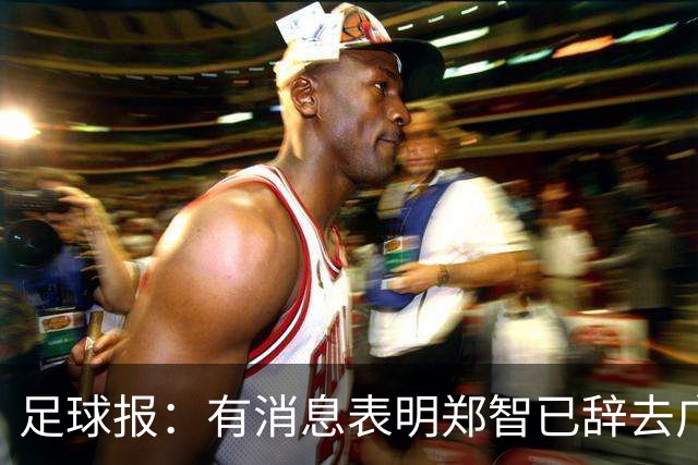足球报：有消息表明郑智已辞去广州体院教职，将专注于西海岸工作