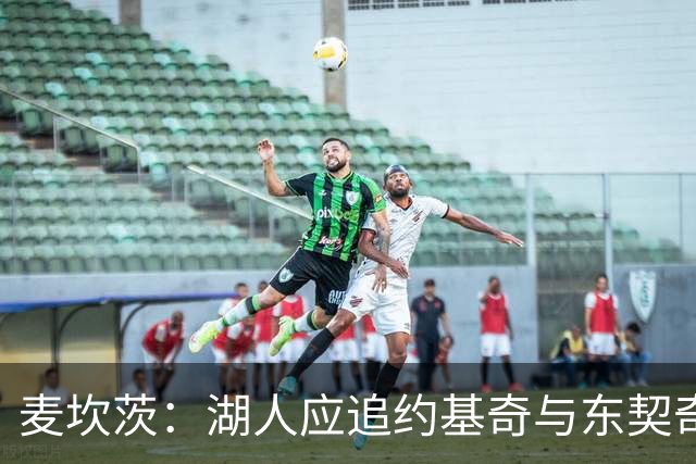 麦坎茨：湖人应追约基奇与东契奇建新双核 詹姆斯去勇士最完美